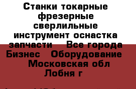 Станки токарные фрезерные сверлильные инструмент оснастка запчасти. - Все города Бизнес » Оборудование   . Московская обл.,Лобня г.